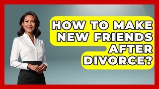 How To Make New Friends After Divorce? - Better Family Relationships