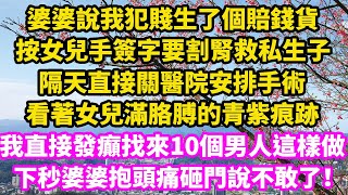 婆婆說我犯賤生了個賠錢貨，按女兒手簽字要割腎救私生子，隔天直接關醫院安排手術，看著女兒滿胳膊的青紫痕跡，我直接發癲找來10個男人這樣做，下秒婆婆抱頭痛砸牆說不敢了