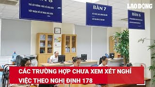 Các trường hợp chưa xem xét nghỉ việc theo Nghị định 178 | Báo Lao Động