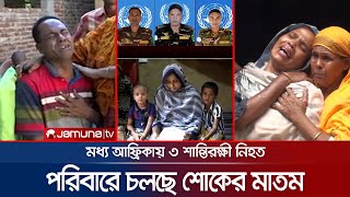 মধ্য আফ্রিকায় নিহত ৩ সেনা সদস্যের পরিবারে শোকের মাতম | BD Army | UN | Dead