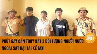 Phút gay cấn truy bắt 3 đối tượng người nước ngoài sát hại tài xế taxi