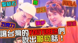 讓台灣的YOUTUBER們說出那句話（聖結石\u0026尊\u0026小玉\u0026冏星人\u0026巧克力\u0026羅伊\u0026阿滴\u0026MORE!!）