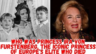 Who was Princess Ira von Furstenberg,the iconic princess of Europe's elite who died at the age of 83