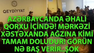 AZƏRBAYCANDA ƏHALİ QORXU İÇİNDƏ! MƏRKƏZİ XƏSTƏXANDA AĞZINA KİMİ TAMAM DOLUDUR! GÖRÜN NƏ