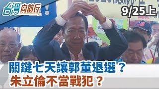 【台灣向前行】關鍵七天讓郭董退選？朱立倫不當戰犯？儲君等待2024？2019.09.25(上)