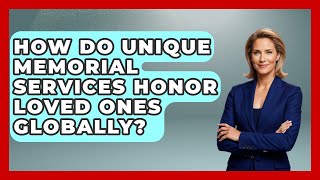 How Do Unique Memorial Services Honor Loved Ones Globally? - Worldwide Traditions
