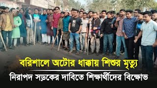 বরিশালে অটোর ধাক্কায় শিশুর মৃত্যু, নিরাপদ সড়কের দাবিতে শিক্ষার্থীদের বিক্ষোভ | Barishal news