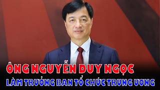 Ông Nguyễn Duy Ngọc Làm Trưởng Ban Tổ Chức Trung Ương: Sự Nghiệp Từng Giữ 4 Chức Vụ Trong Vòng 2 Năm