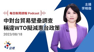 【新聞速報 Podcast】中對台貿易壁壘調查 稱違WTO原則擬減惠台政策｜20230818公視新聞網