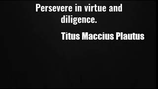 Titus Maccius Plautus: Persevere in virtue and diligence....