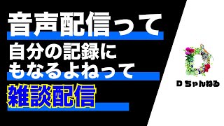 音声配信って自分の記録にもなるよねって雑談配信【雑談ラジオ】