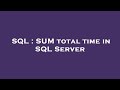SQL : SUM total time in SQL Server