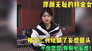 厚颜无耻的拜金女，被富二代玩腻了妄想回头，小伙怒怼你痴心妄想