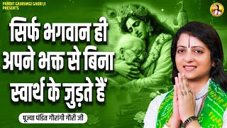 सिर्फ भगवान ही अपने भक्त से बिना स्वार्थ के जुड़ते हैं ~ Gaurangi Gauri Ji | Pravachan