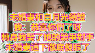 未婚妻和白月光領證，我：恭喜你們了呀，轉身我娶了她的競爭對手，未婚妻這下徹底傻眼了