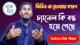 ভিডিও না দেওয়ার কারণ || চ্যানেল কি বন্ধ হয়ে গেছে || Juta Ghor