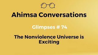 Ahimsa Conversations Glimpses # 74: The Nonviolence Universe is Exciting