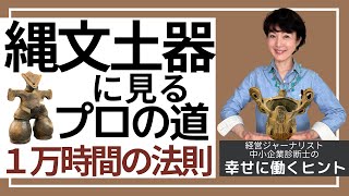 縄文土器に教わるプロの道 ～  1万時間の法則【幸せに働き生きるヒント 81】