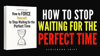 How to FORCE Yourself to Stop Waiting for the Perfect Time (Audiobook)