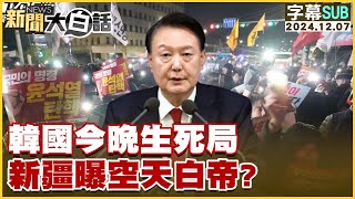 [SUB]韓國今晚生死局 新疆曝空天白帝？新聞大白話 20241207 (字幕版)