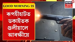 GOOD MORNING 18 : ৰূপহীহাটত ডকাইতলৈ আৰক্ষীৰ গুলী | Assam Encounter