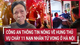 Công an thông tin nóng về hung thủ vụ cháy 11 nạn nhân tử vong ở Hà Nội