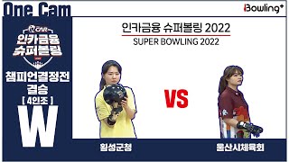 One Cam｜횡성군청 VS 울산시체육회 ｜ 인카금융 슈퍼볼링 2022 ｜ 챔피언결정전 여자부 결승 4인조 ㅣ Super Bowling 2022