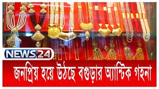 জনপ্রিয় হয়ে উঠছে বগুড়ার অ্যান্টিক গহনা | Bogura Antique | News24