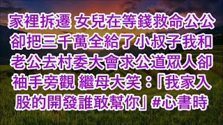 家裡拆遷 女兒在等錢救命公公卻把三千萬全給了小叔子我和老公去村委大會求公道眾人卻袖手旁觀 繼母大笑：「我家入股的開發誰敢幫你」 #心書時光 #為人處事 #生活經驗 #情感故事 #唯美频道 #爽文