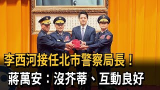 李西河接任北市警察局長！　蔣萬安：沒芥蒂、互動良好－民視新聞