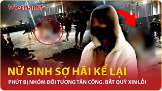 Tối 19/2: Nữ sinh bị hành hung sợ hãi kể lại phút bị nhóm người tấn công dã man, bắt quỳ gối xin lỗi