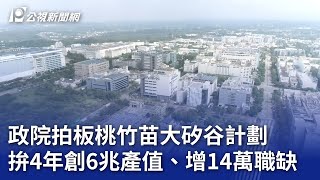 政院拍板桃竹苗大矽谷計劃 拚4年創6兆產值、增14萬職缺｜20240222 公視晚間新聞