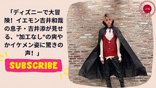 ディズニーで大冒険！イエモン吉井和哉の息子・吉井添が見せる、\