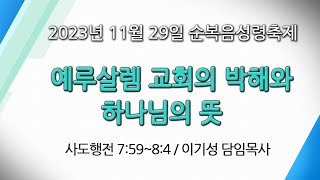 이기성 담임목사 [2023.11.29] - 예루살렘 교회의 박해와 하나님의 뜻 (행 7:59~8:4) -