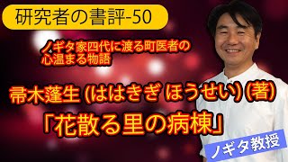 【研究者の書評-50】帚木蓬生（ははきぎ ほうせい）(著)「花散る里の病棟」。まるでNHKの「ファミリーヒストリー」の主人公になった気分の、ノギタ家四代に渡る町医者の心温まる物語。