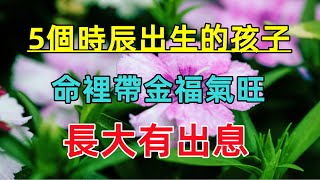 老一輩人常：5個時辰出生的孩子，命裡帶金福氣旺，長大有出息！