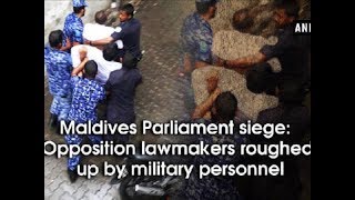 Maldives Parliament siege: Opposition lawmakers roughed up by military personnel - ANI News