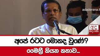 අපේ රටට මොකද වු⁣ණේ? මෛත්‍රී කියන කතාව...