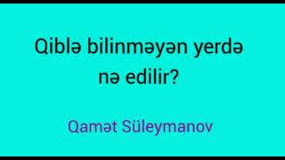 Qiblə bilinməyən yerdə nə edilir?-Qamət Süleymanov