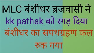 बंशीधर ब्रजवासी ने kk pathak को रगड़ दिया और बंशीधर का शपथ कल रुक गया।