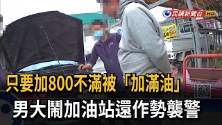 只要加800不滿被「加滿油」　男大鬧加油站還作勢襲警－民視新聞