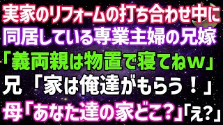 【スカッとする話】実家のリフォームの打合せ中に同居している専業主婦の兄嫁が「義両親は物置で寝てね」兄「家は俺達がもらう！」母「は？あなた達の家どこ？」兄夫婦「え？」実は