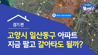 [부동산콜센터] 경기도 고양시 일산동구 아파트 지금 팔고 갈아타도 될까?