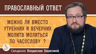 МОЖНО ЛИ ВМЕСТО УТРЕННИХ И ВЕЧЕРНИХ МОЛИТВ МОЛИТЬСЯ ПО ЧАСОСЛОВУ?  Священник Владислав Береговой