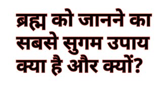 ब्रम्ह को जानने का सबसे सुगम उपाय प्रस्तुत है।