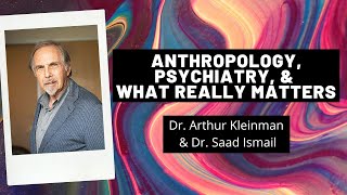 Anthropology, Psychiatry & What Really Matters - Dr. Arthur Kleinman and Dr. Saad Ismail