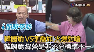 韓國瑜 VS 李喬如 火爆對嗆 韓國瑜飆罵 綠營是非不分標準不一（精華版）　【即時受訪】