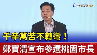 千辛萬苦不轉彎！鄭寶清宣布參選桃園市長