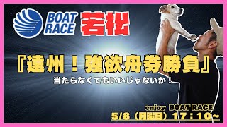 ５/８（月）若松競艇ライブ勝負！当たらなくてもいいじゃないか！『遠州強欲舟券勝負！』ボートレース若松６R～12R