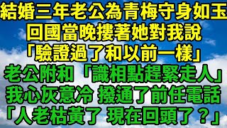 結婚三年老公為青梅守身如玉，回國當晚摟著她對我說「驗證過了和以前一樣」老公附和說「識相點就趕緊走人！」我心灰意冷，撥通了前任電話「人老枯黃了，現在回頭了？」